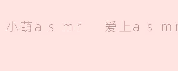 小萌ASMR：我与ASMR的美好邂逅